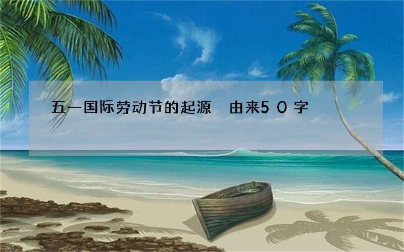 五一国际劳动节的起源 由来50字